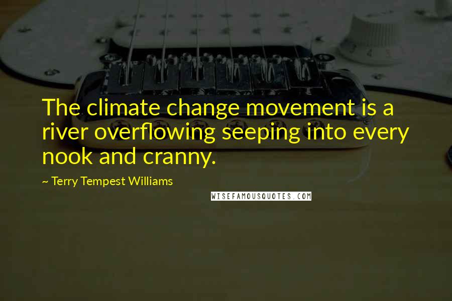 Terry Tempest Williams Quotes: The climate change movement is a river overflowing seeping into every nook and cranny.