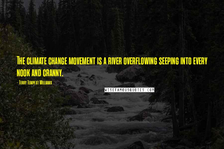 Terry Tempest Williams Quotes: The climate change movement is a river overflowing seeping into every nook and cranny.