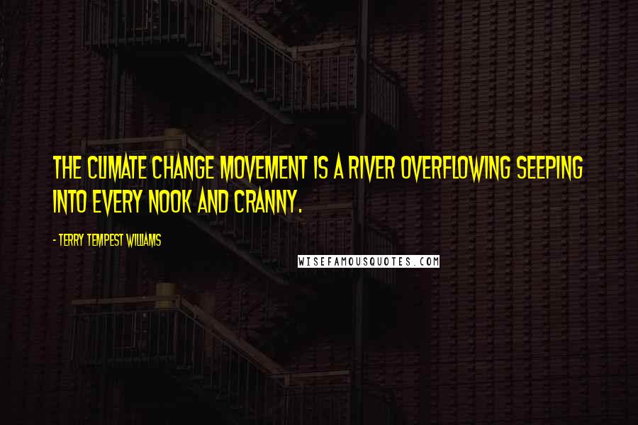 Terry Tempest Williams Quotes: The climate change movement is a river overflowing seeping into every nook and cranny.