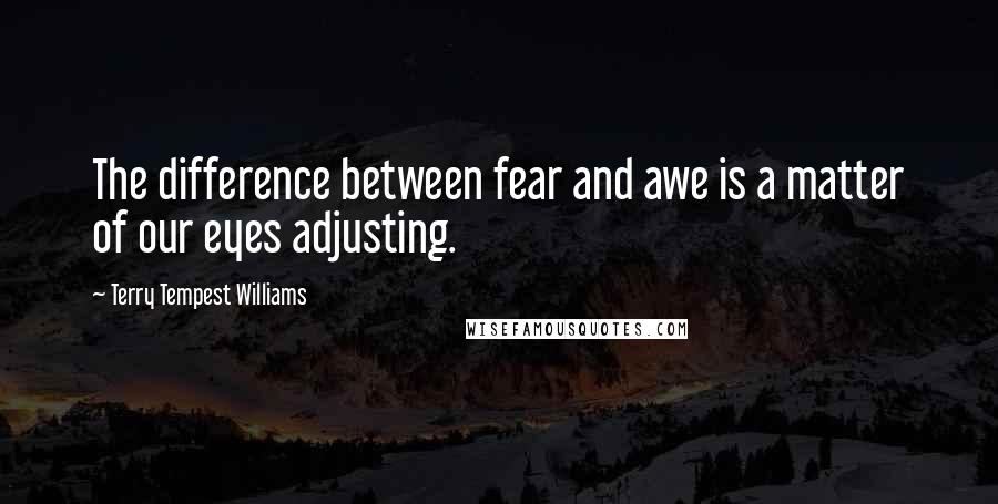 Terry Tempest Williams Quotes: The difference between fear and awe is a matter of our eyes adjusting.