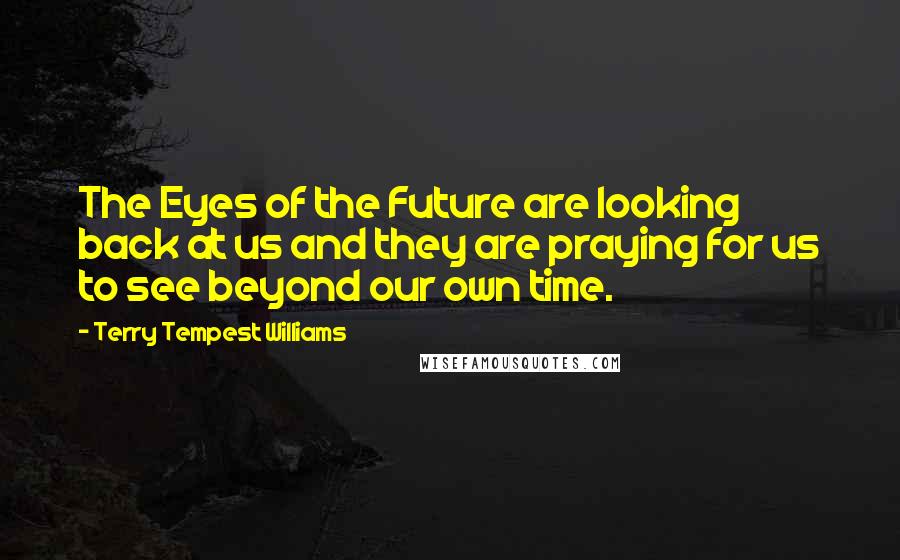 Terry Tempest Williams Quotes: The Eyes of the Future are looking back at us and they are praying for us to see beyond our own time.