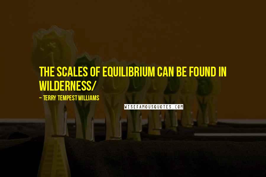 Terry Tempest Williams Quotes: The scales of equilibrium can be found in wilderness/