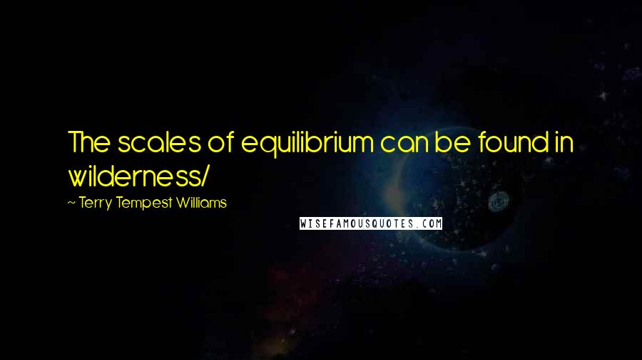 Terry Tempest Williams Quotes: The scales of equilibrium can be found in wilderness/