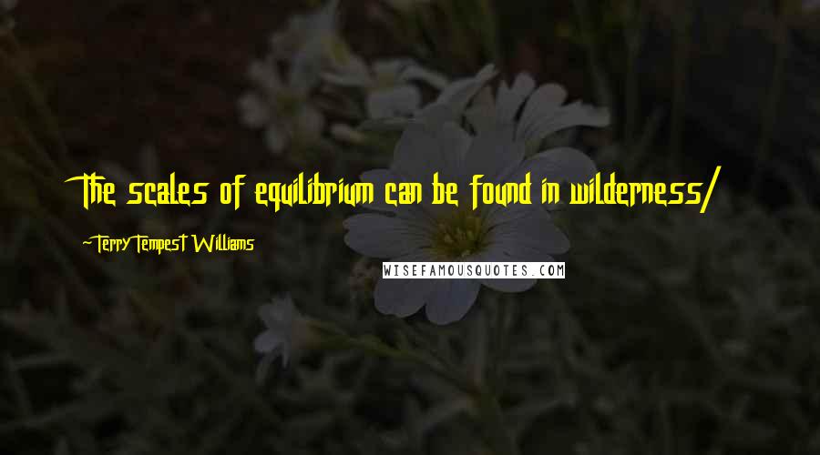 Terry Tempest Williams Quotes: The scales of equilibrium can be found in wilderness/