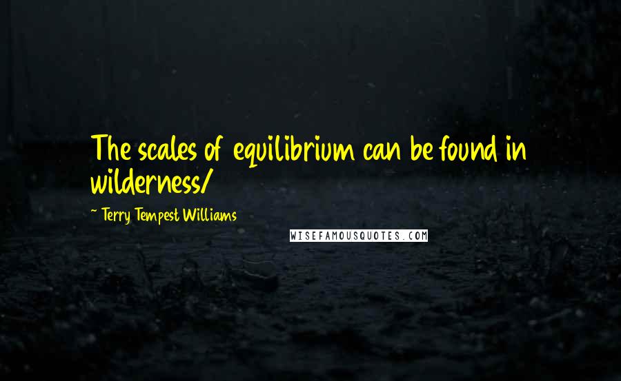 Terry Tempest Williams Quotes: The scales of equilibrium can be found in wilderness/