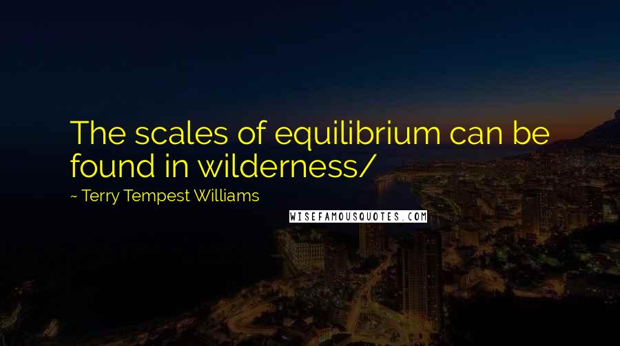 Terry Tempest Williams Quotes: The scales of equilibrium can be found in wilderness/