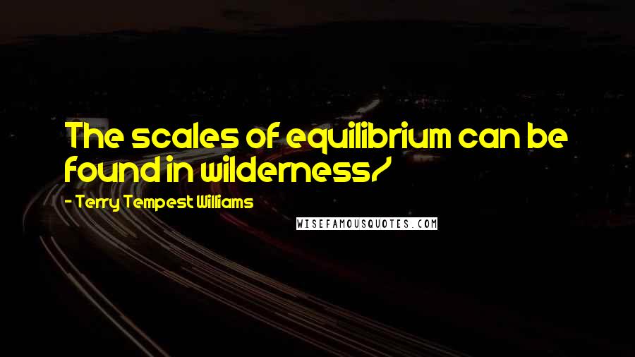 Terry Tempest Williams Quotes: The scales of equilibrium can be found in wilderness/