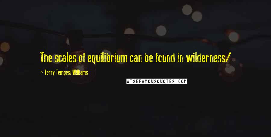 Terry Tempest Williams Quotes: The scales of equilibrium can be found in wilderness/