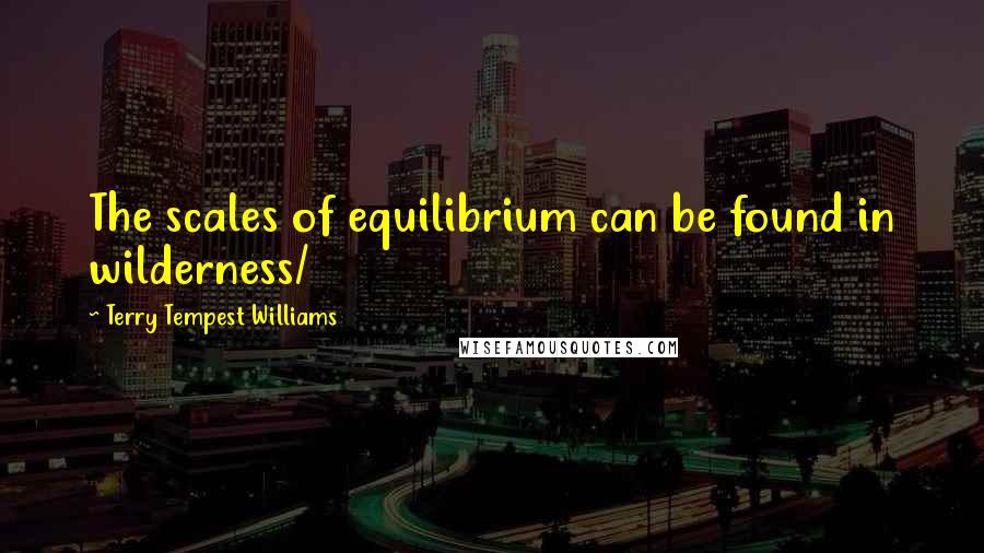 Terry Tempest Williams Quotes: The scales of equilibrium can be found in wilderness/