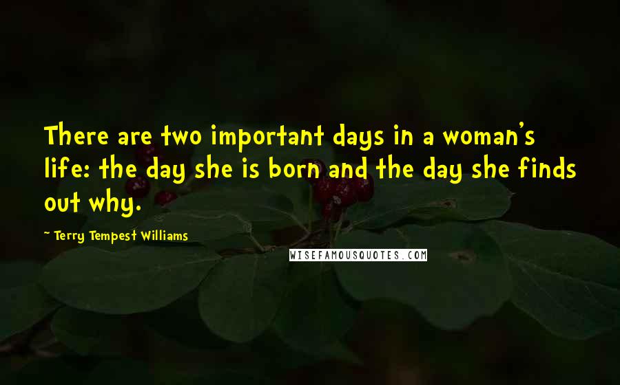 Terry Tempest Williams Quotes: There are two important days in a woman's life: the day she is born and the day she finds out why.
