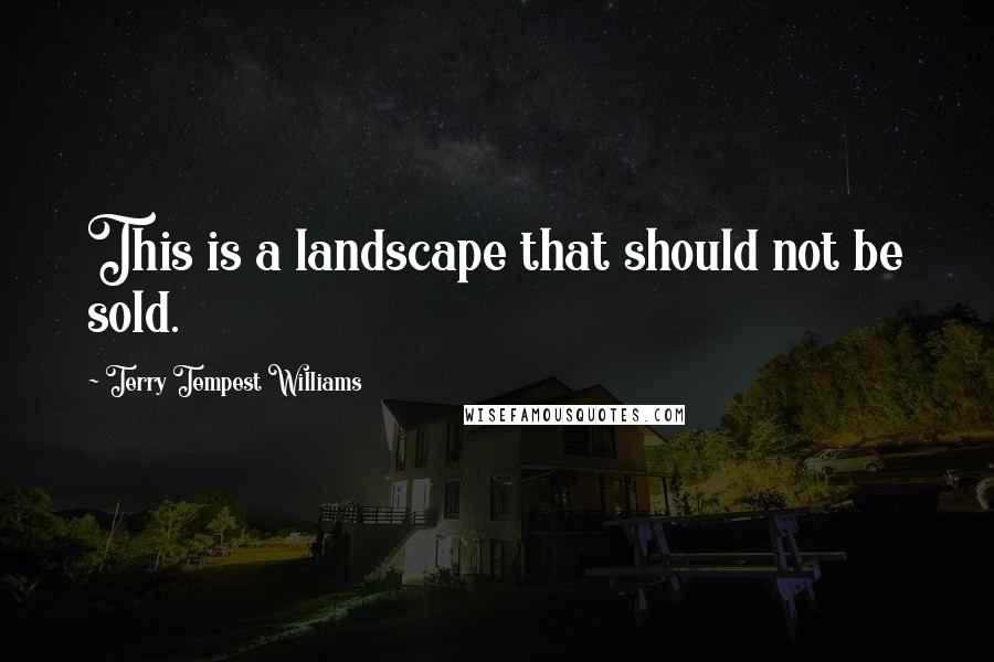 Terry Tempest Williams Quotes: This is a landscape that should not be sold.