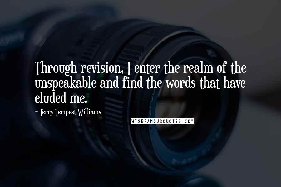 Terry Tempest Williams Quotes: Through revision, I enter the realm of the unspeakable and find the words that have eluded me.