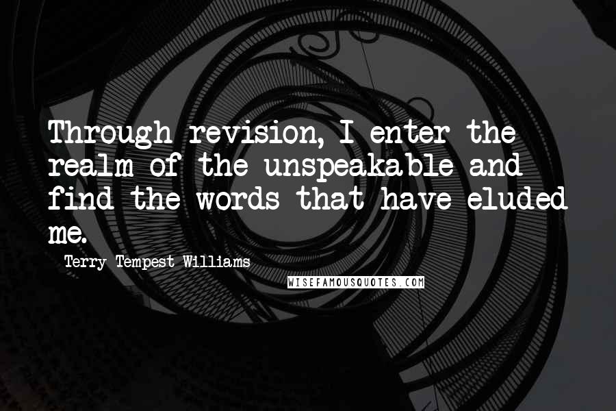Terry Tempest Williams Quotes: Through revision, I enter the realm of the unspeakable and find the words that have eluded me.