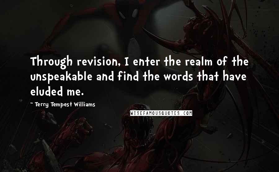 Terry Tempest Williams Quotes: Through revision, I enter the realm of the unspeakable and find the words that have eluded me.
