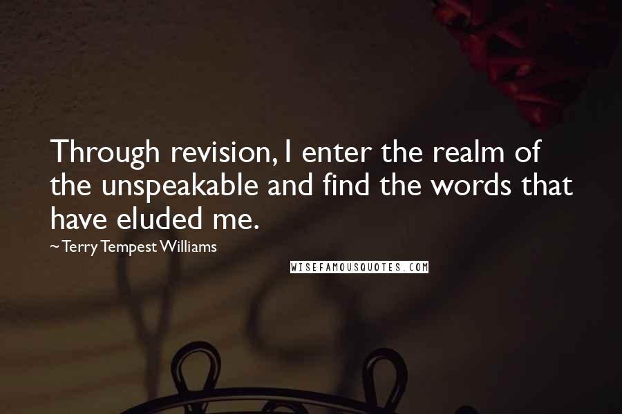 Terry Tempest Williams Quotes: Through revision, I enter the realm of the unspeakable and find the words that have eluded me.