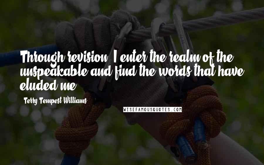 Terry Tempest Williams Quotes: Through revision, I enter the realm of the unspeakable and find the words that have eluded me.