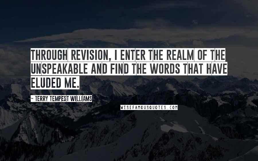 Terry Tempest Williams Quotes: Through revision, I enter the realm of the unspeakable and find the words that have eluded me.