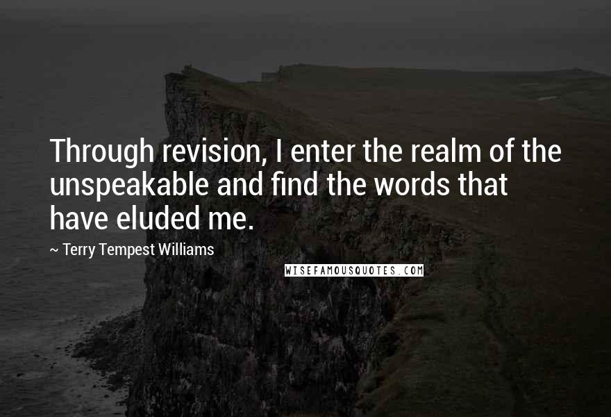 Terry Tempest Williams Quotes: Through revision, I enter the realm of the unspeakable and find the words that have eluded me.