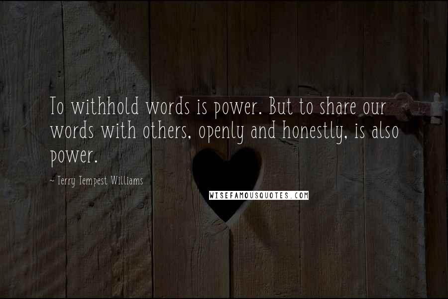 Terry Tempest Williams Quotes: To withhold words is power. But to share our words with others, openly and honestly, is also power.