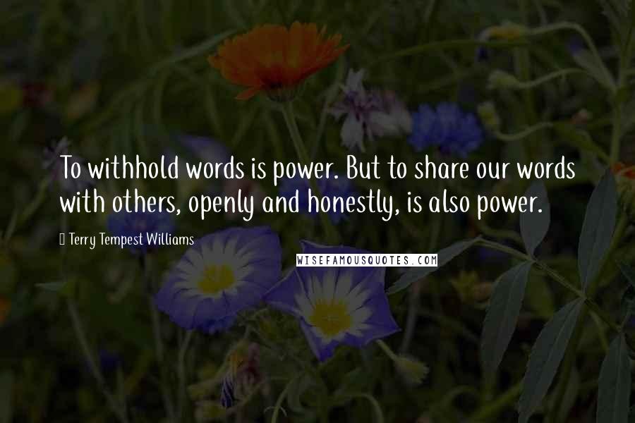 Terry Tempest Williams Quotes: To withhold words is power. But to share our words with others, openly and honestly, is also power.