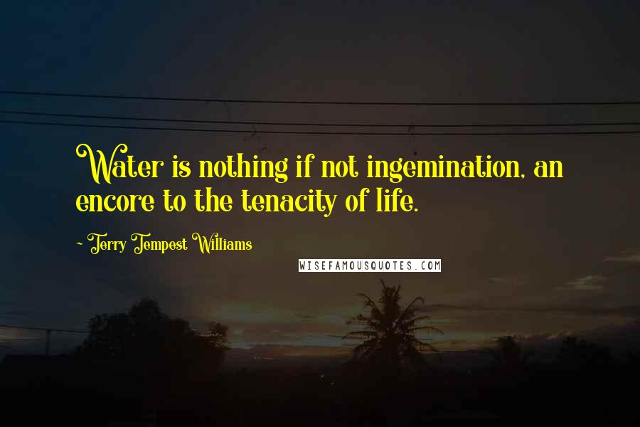 Terry Tempest Williams Quotes: Water is nothing if not ingemination, an encore to the tenacity of life.