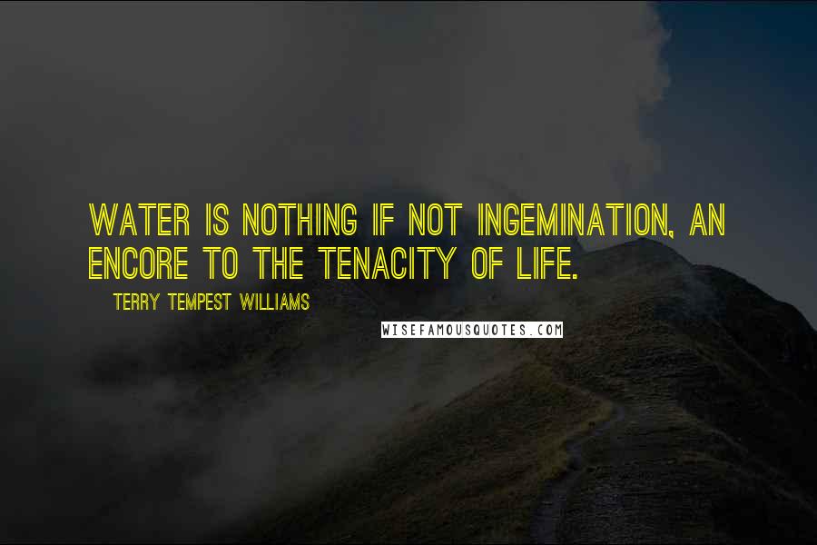 Terry Tempest Williams Quotes: Water is nothing if not ingemination, an encore to the tenacity of life.