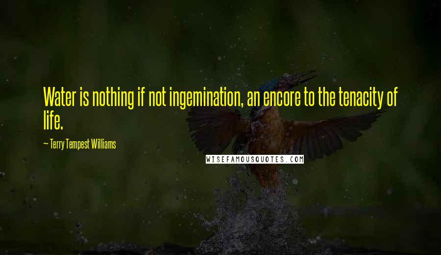 Terry Tempest Williams Quotes: Water is nothing if not ingemination, an encore to the tenacity of life.