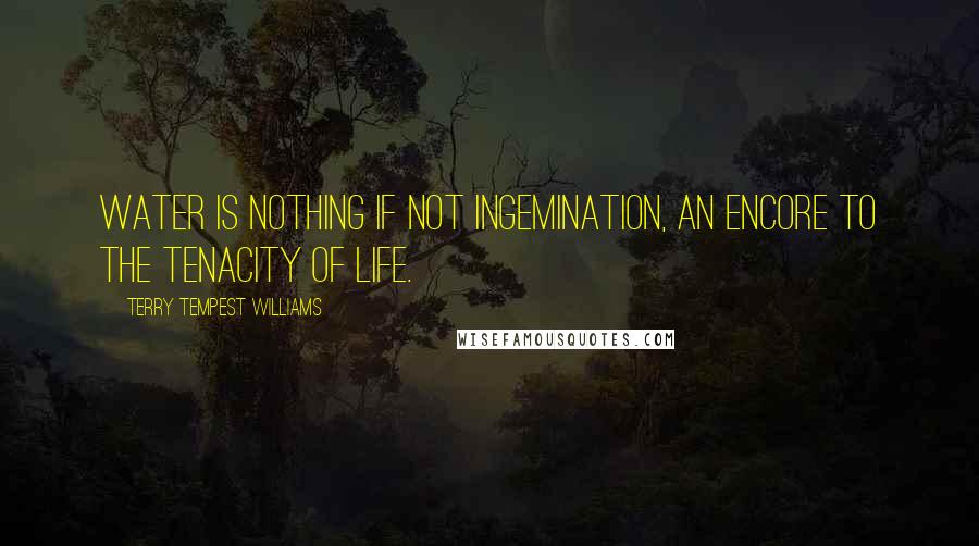 Terry Tempest Williams Quotes: Water is nothing if not ingemination, an encore to the tenacity of life.