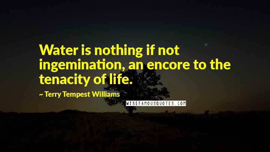 Terry Tempest Williams Quotes: Water is nothing if not ingemination, an encore to the tenacity of life.