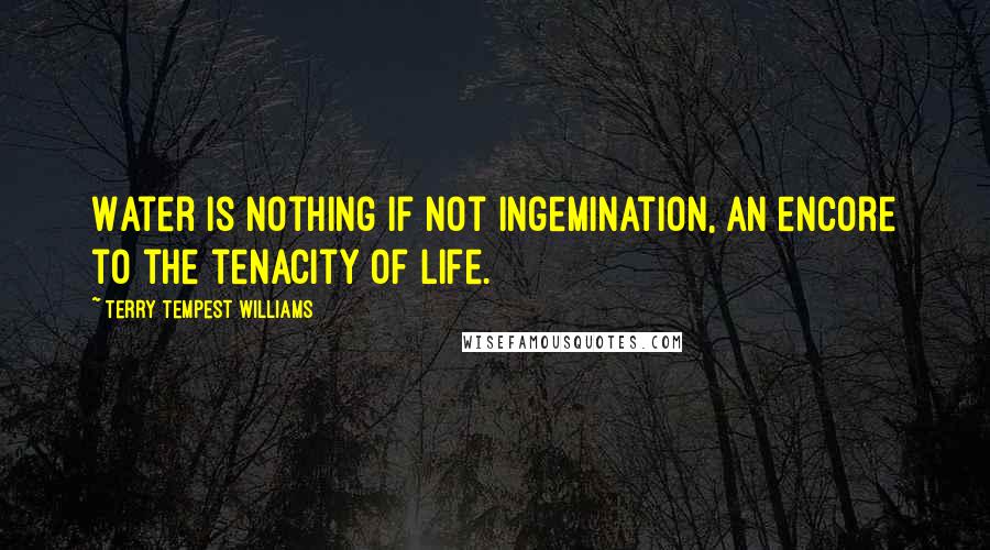 Terry Tempest Williams Quotes: Water is nothing if not ingemination, an encore to the tenacity of life.