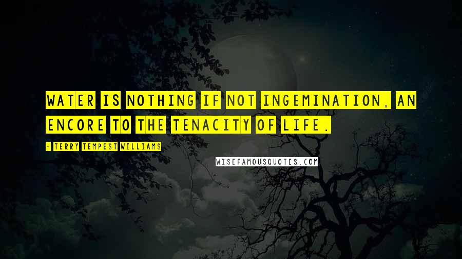 Terry Tempest Williams Quotes: Water is nothing if not ingemination, an encore to the tenacity of life.