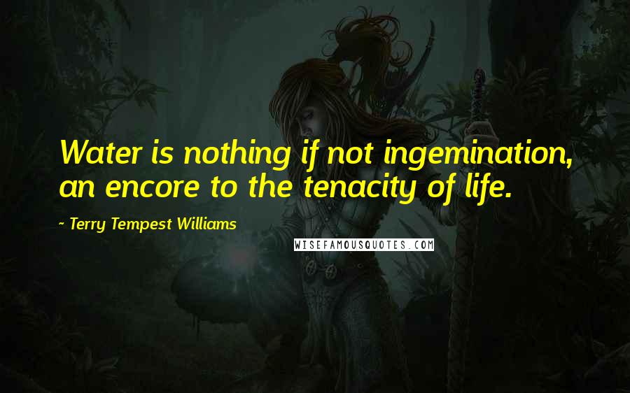 Terry Tempest Williams Quotes: Water is nothing if not ingemination, an encore to the tenacity of life.