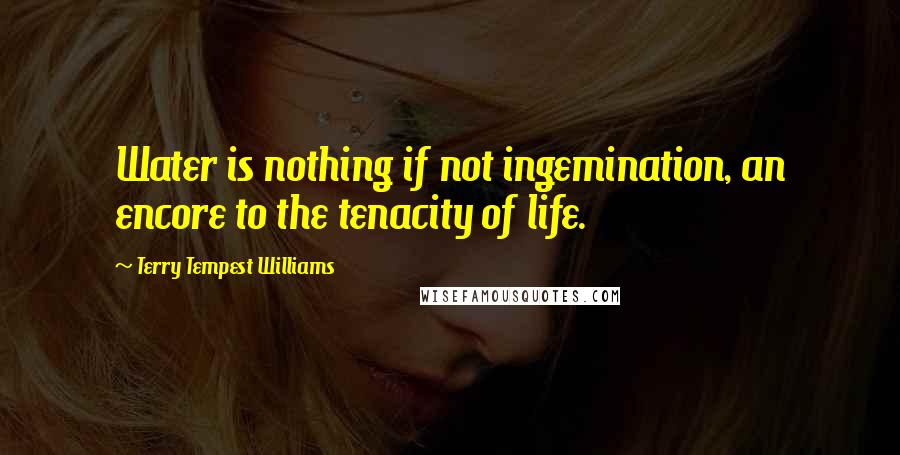 Terry Tempest Williams Quotes: Water is nothing if not ingemination, an encore to the tenacity of life.