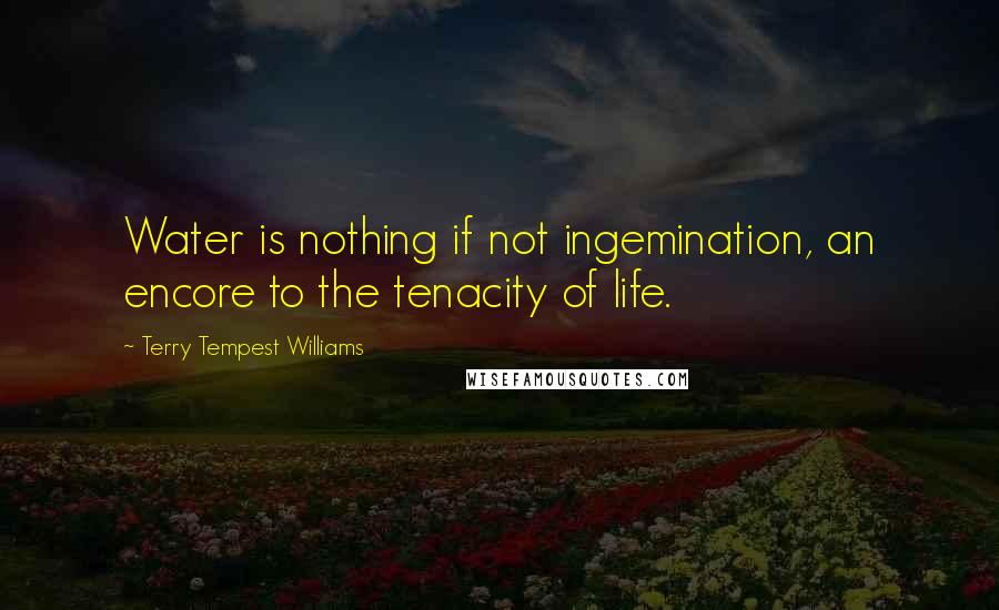 Terry Tempest Williams Quotes: Water is nothing if not ingemination, an encore to the tenacity of life.