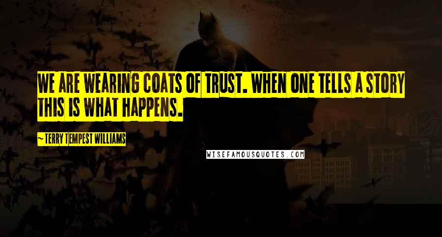 Terry Tempest Williams Quotes: We are wearing coats of trust. When one tells a story this is what happens.