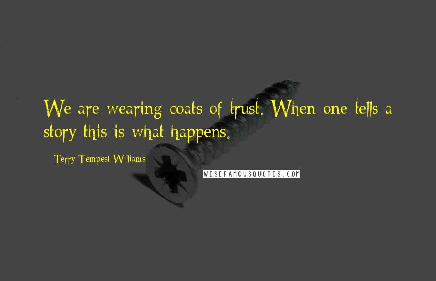 Terry Tempest Williams Quotes: We are wearing coats of trust. When one tells a story this is what happens.
