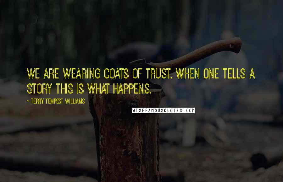 Terry Tempest Williams Quotes: We are wearing coats of trust. When one tells a story this is what happens.