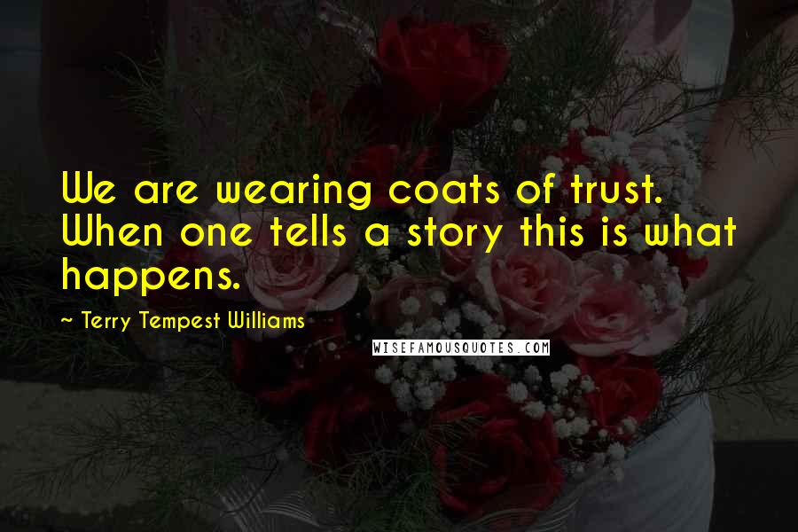 Terry Tempest Williams Quotes: We are wearing coats of trust. When one tells a story this is what happens.