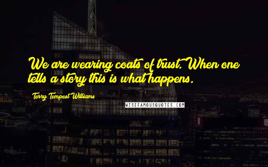 Terry Tempest Williams Quotes: We are wearing coats of trust. When one tells a story this is what happens.