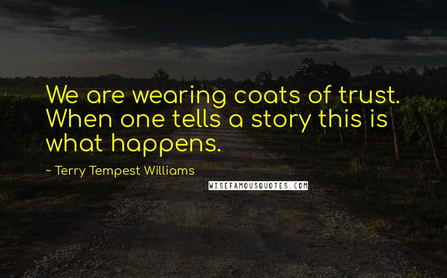 Terry Tempest Williams Quotes: We are wearing coats of trust. When one tells a story this is what happens.