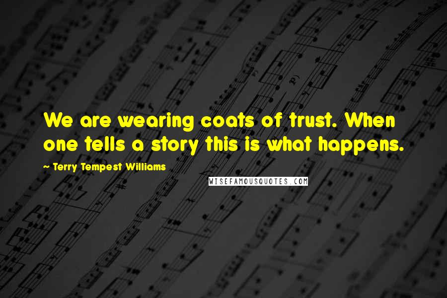 Terry Tempest Williams Quotes: We are wearing coats of trust. When one tells a story this is what happens.