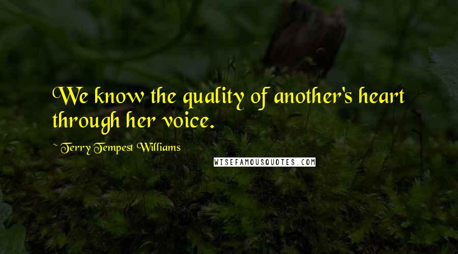 Terry Tempest Williams Quotes: We know the quality of another's heart through her voice.