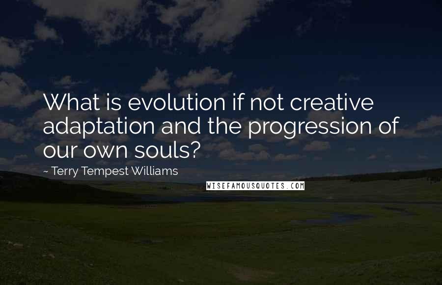 Terry Tempest Williams Quotes: What is evolution if not creative adaptation and the progression of our own souls?