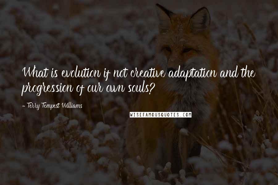 Terry Tempest Williams Quotes: What is evolution if not creative adaptation and the progression of our own souls?