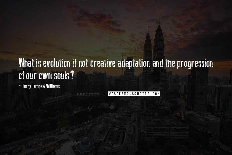 Terry Tempest Williams Quotes: What is evolution if not creative adaptation and the progression of our own souls?