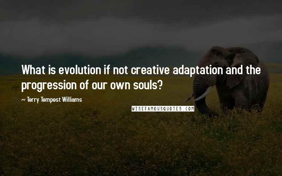 Terry Tempest Williams Quotes: What is evolution if not creative adaptation and the progression of our own souls?