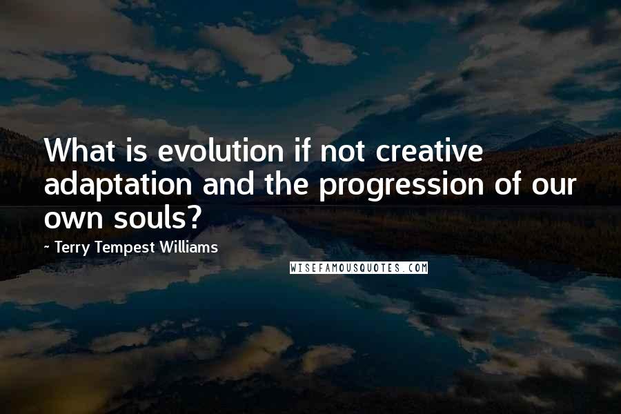 Terry Tempest Williams Quotes: What is evolution if not creative adaptation and the progression of our own souls?