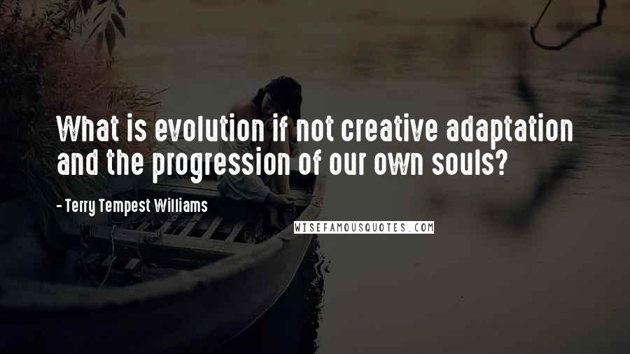 Terry Tempest Williams Quotes: What is evolution if not creative adaptation and the progression of our own souls?