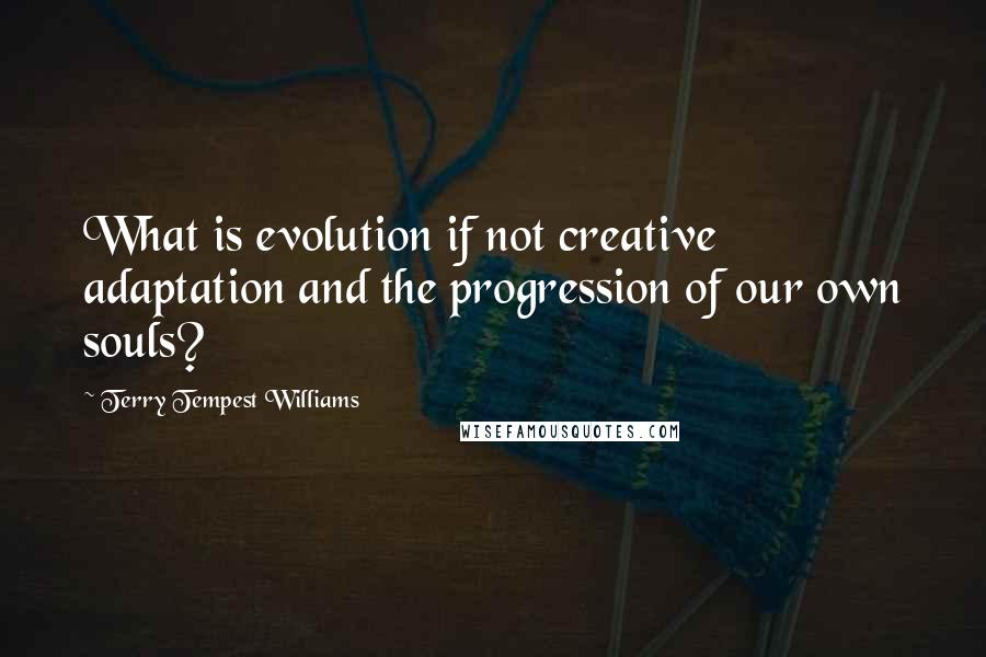 Terry Tempest Williams Quotes: What is evolution if not creative adaptation and the progression of our own souls?