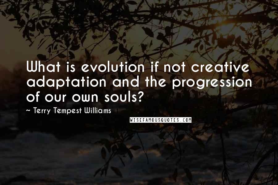 Terry Tempest Williams Quotes: What is evolution if not creative adaptation and the progression of our own souls?